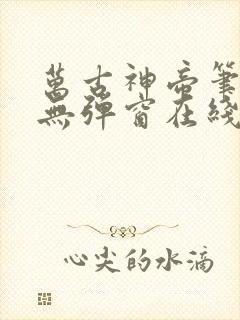 万古神帝笔趣阁无弹窗在线阅读