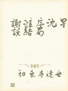 谢淮序沈星窈小说结局 谢淮序沈星窈小说结局