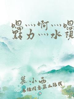 嗯灬啊灬嗯灬用点力灬水视频