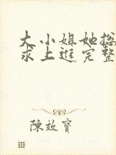 大小姐她总是不求上进完整 大小姐她总是不求上进完整