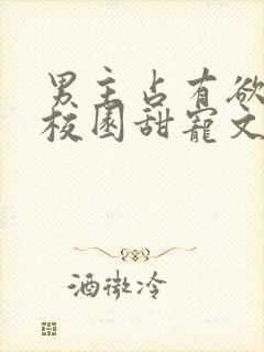 男主占有欲强的校园甜宠文 男主占有欲强的校园甜宠文