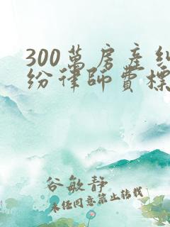 300万房产纠纷律师费标准