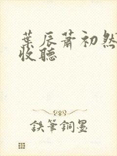 叶辰萧初然在线收听