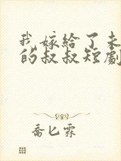 我嫁给了未婚夫的叔叔短剧免费观看 我嫁给了未婚夫的叔叔短剧免费观看