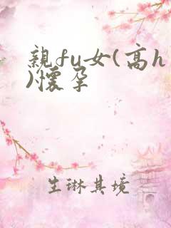 亲fu女(高h)怀孕