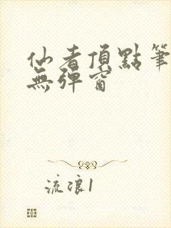 仙者顶点笔趣阁无弹窗 仙者顶点笔趣阁无弹窗