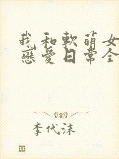我和软萌女友的恋爱日常全文阅读 我和软萌女友的恋爱日常全文阅读