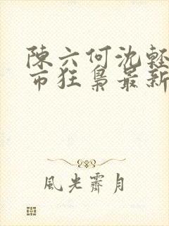 陈六何沈轻舞都市狂枭最新章节一剑独尊