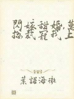 闪嫁甜婚,万亿总裁宠我上天