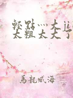 轻点灬大ji巴太粗太大了a