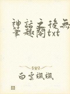 神话之后无弹窗笔趣阁txt