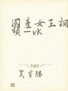 国产女王调教视频—vk