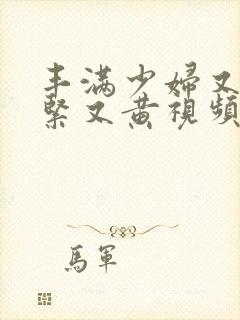 丰满少妇又爽又紧又黄视频