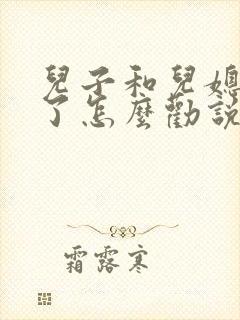 儿子和儿媳吵架了怎么劝说