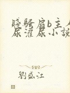 贱骚扇b主人憋尿灌尿小说