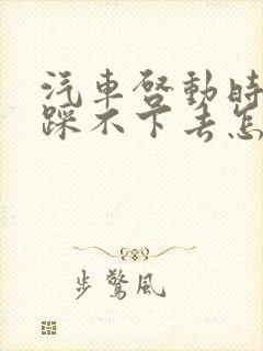 汽车启动时刹车踩不下去怎么回事