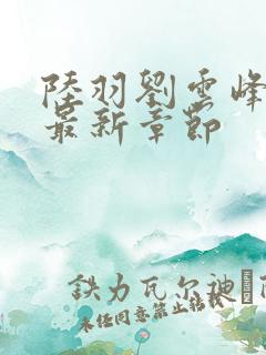 陆羽刘云峰正版最新章节