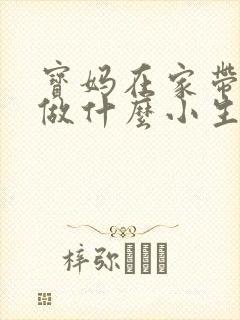 宝妈在家带孩子做什么小生意