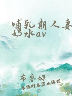 哺乳期人妻奶头奶水av
