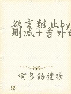 欲言难止by无删减+番外txt