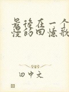 最后在一个人慢慢的回忆歌词