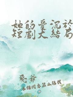 她的爱沉于深渊短剧大结局 她的爱沉于深渊短剧大结局