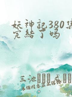 妖神记380集完结了吗 妖神记380集完结了吗