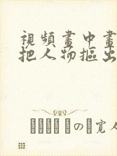 视频画中画怎么把人物抠出来