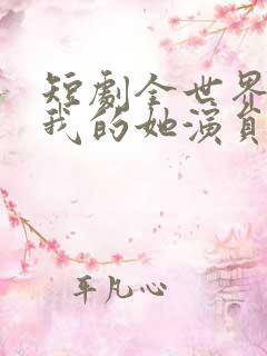 短剧全世界最爱我的她演员表 短剧全世界最爱我的她演员表