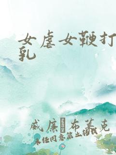 女虐女鞭打贱奴乳