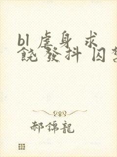bl 虐身 求饶 发抖 囚禁小说