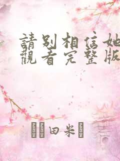 请别相信她免费观看完整版高清