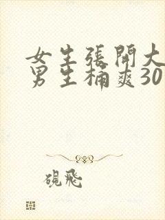 女生张开大腿让男生桶爽30分钟