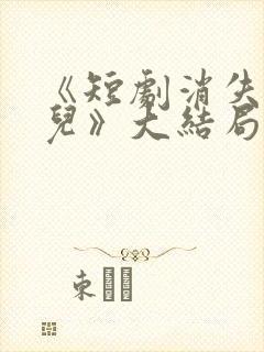 《短剧消失的女儿》大结局是什么