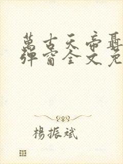 万古天帝聂天无弹窗全文免费阅读 万古天帝聂天无弹窗全文免费阅读