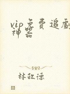 vip免费追剧神器 vip免费追剧神器