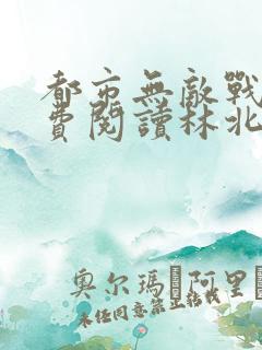 都市无敌战神免费阅读林北