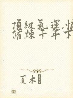 顶级气运,悄悄修炼千年下拉式漫画