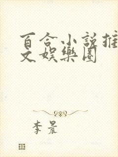 百合小说推荐甜文娱乐圈 百合小说推荐甜文娱乐圈