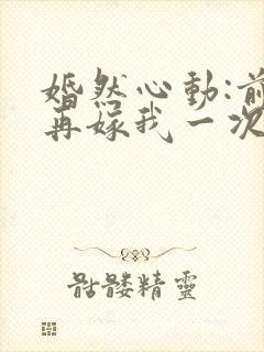 婚然心动:前妻再嫁我一次小说