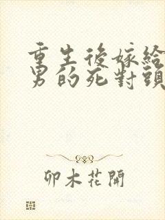 重生后嫁给了渣男的死对头短剧