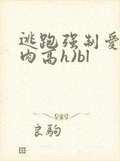 逃跑强制爱(巨肉高h)bl