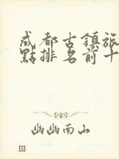 成都古镇旅游景点排名前十名