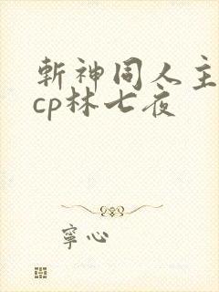 斩神同人主攻文cp林七夜