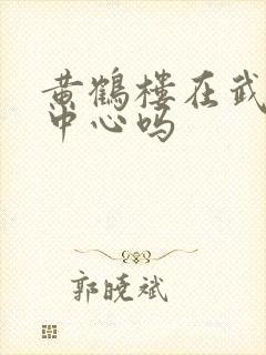 黄鹤楼在武汉市中心吗 黄鹤楼在武汉市中心吗