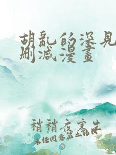 胡乱的深见君未删减漫画