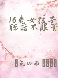 16岁女孩子不听话不服管教怎么办? 16岁女孩子不听话不服管教怎么办?