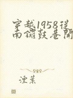 穿越1958从南锣鼓巷开始发家致富