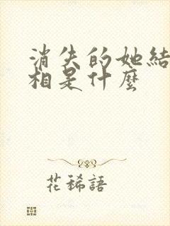 消失的她结局真相是什么 消失的她结局真相是什么