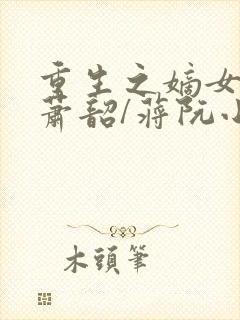 重生之嫡女祸妃萧韶/蒋阮小说免费阅读 重生之嫡女祸妃萧韶/蒋阮小说免费阅读